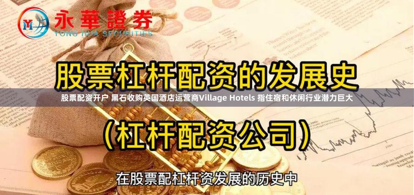 股票配资开户 黑石收购英国酒店运营商Village Hotels 指住宿和休闲行业潜力巨大