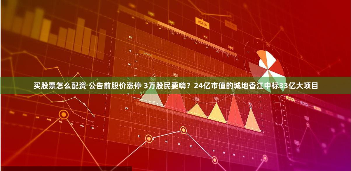 买股票怎么配资 公告前股价涨停 3万股民要嗨？24亿市值的城地香江中标33亿大项目