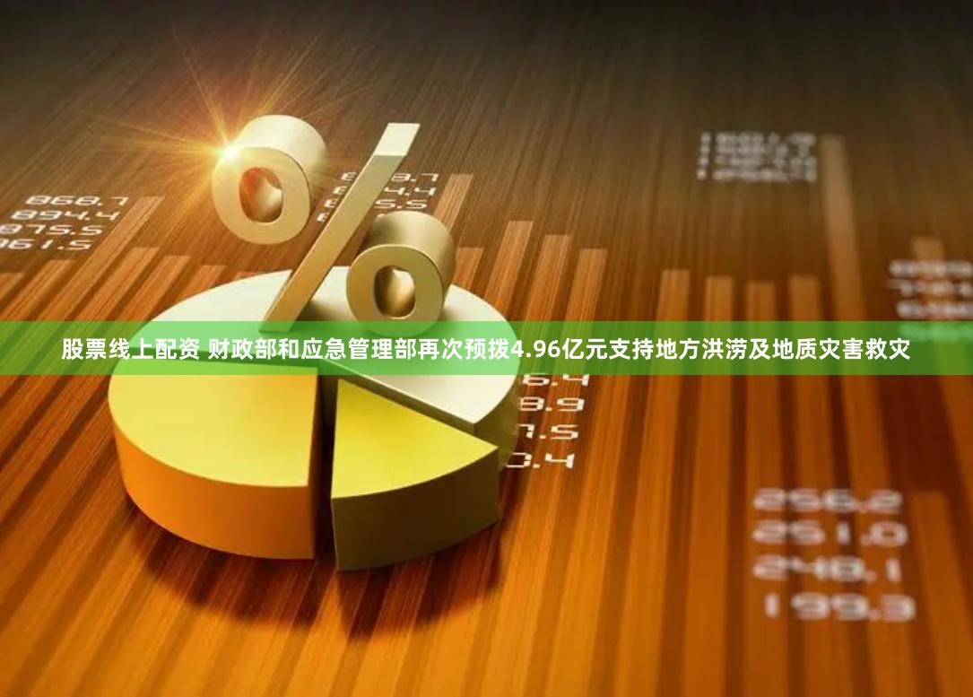 股票线上配资 财政部和应急管理部再次预拨4.96亿元支持地方洪涝及地质灾害救灾