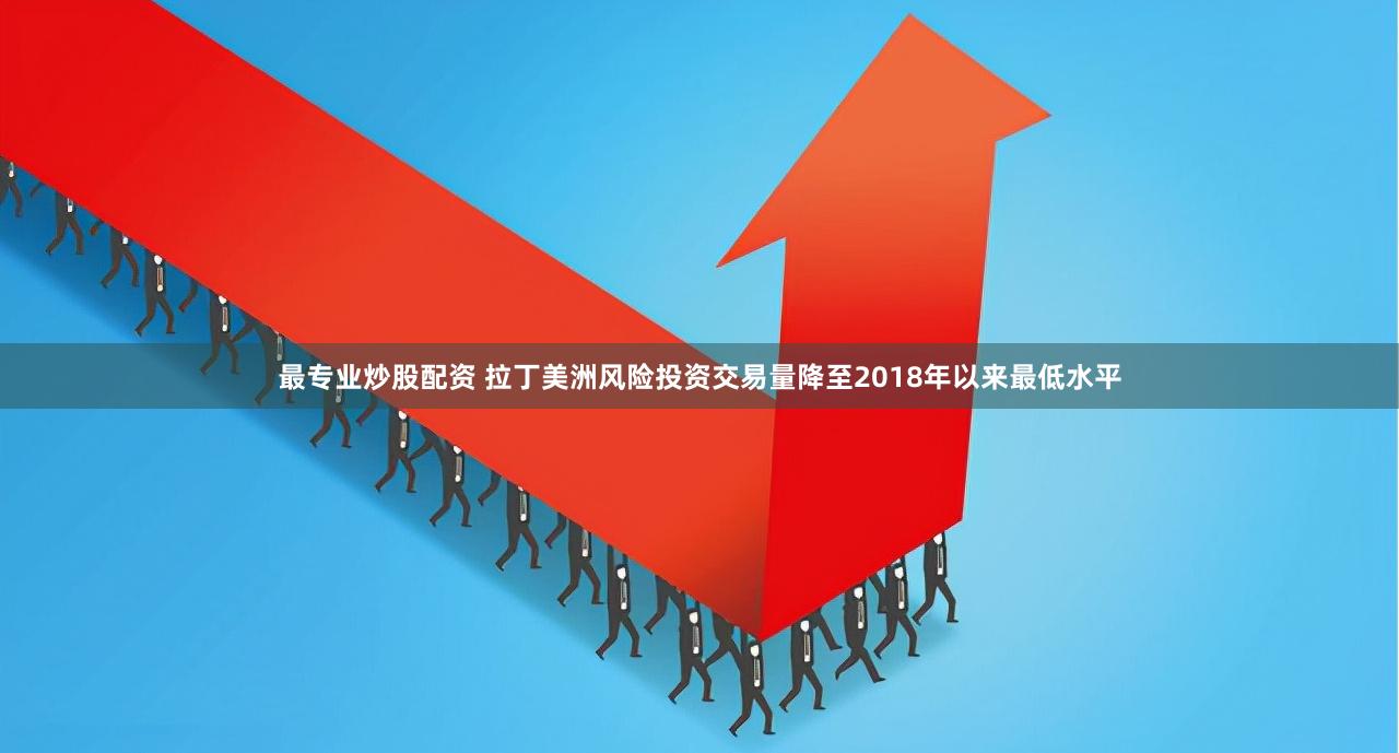 最专业炒股配资 拉丁美洲风险投资交易量降至2018年以来最低水平