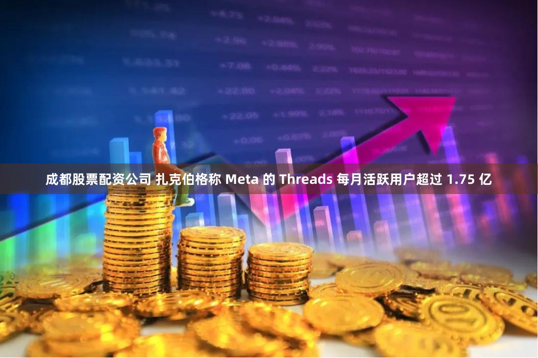 成都股票配资公司 扎克伯格称 Meta 的 Threads 每月活跃用户超过 1.75 亿