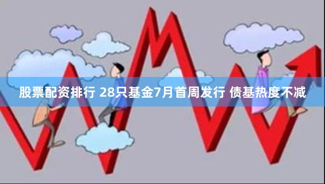 股票配资排行 28只基金7月首周发行 债基热度不减