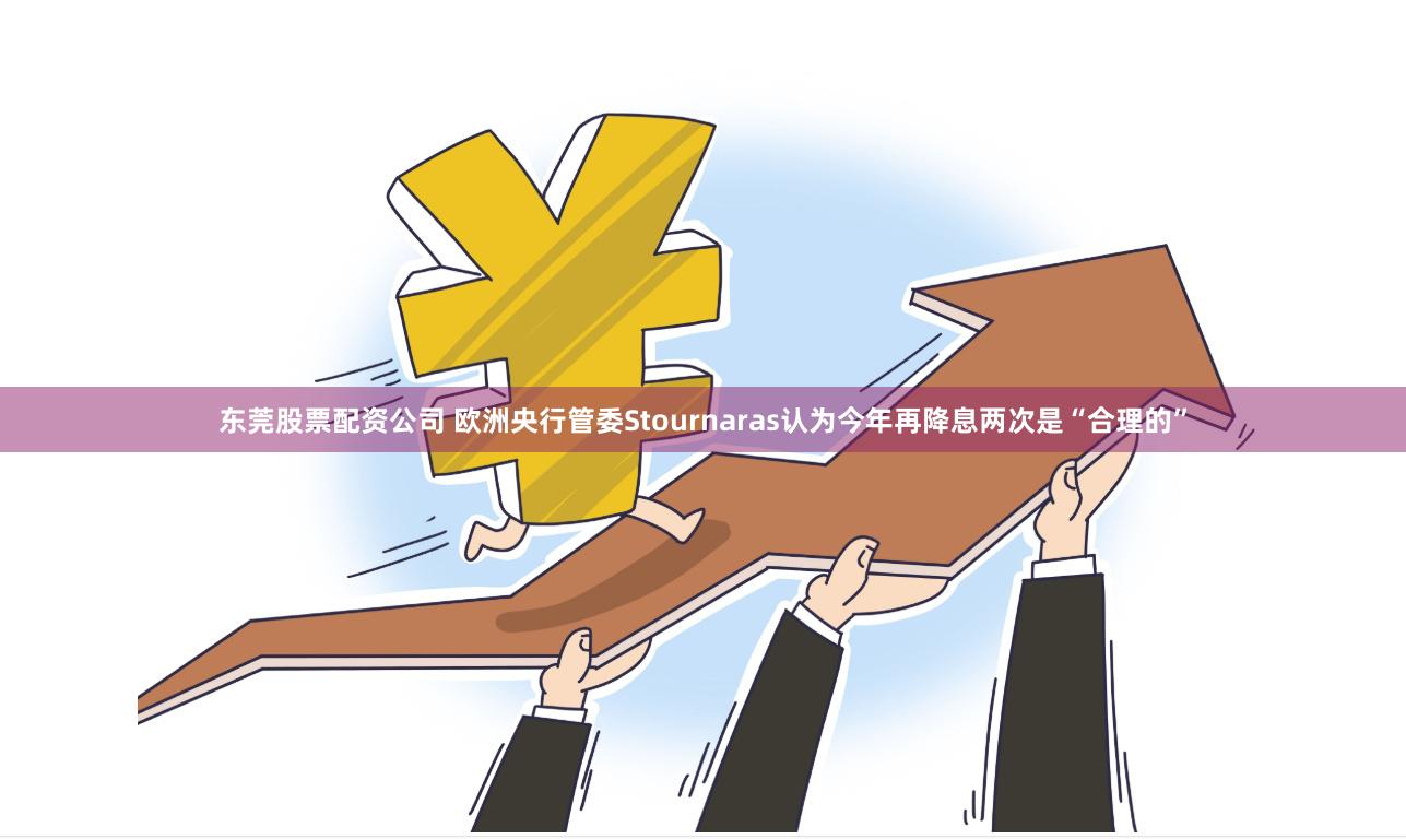 东莞股票配资公司 欧洲央行管委Stournaras认为今年再降息两次是“合理的”