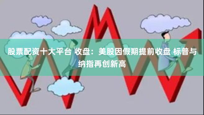 股票配资十大平台 收盘：美股因假期提前收盘 标普与纳指再创新高