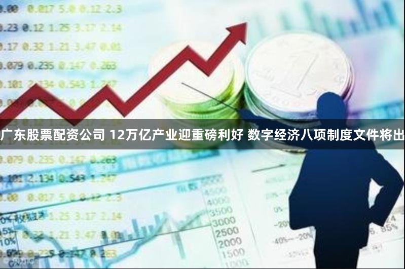 广东股票配资公司 12万亿产业迎重磅利好 数字经济八项制度文件将出