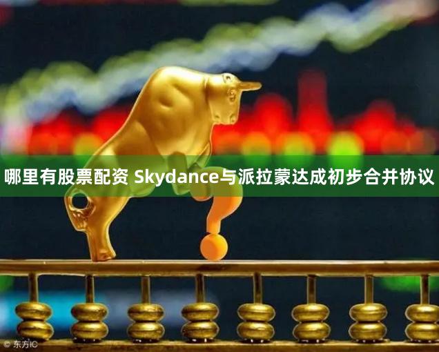 哪里有股票配资 Skydance与派拉蒙达成初步合并协议