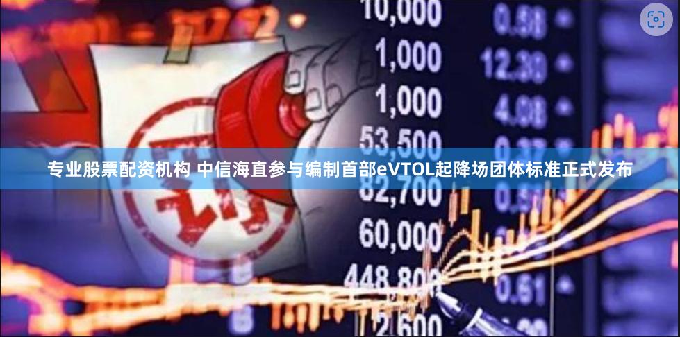 专业股票配资机构 中信海直参与编制首部eVTOL起降场团体标准正式发布