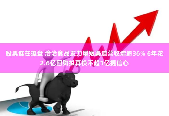 股票谁在操盘 洽洽食品发力量贩渠道营收增逾36% 6年花2.6亿回购拟再投不超1亿提信心