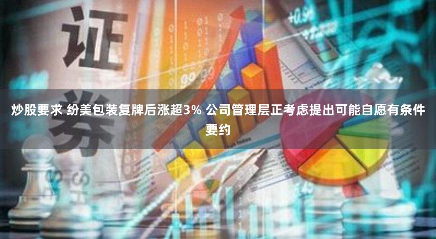 炒股要求 纷美包装复牌后涨超3% 公司管理层正考虑提出可能自愿有条件要约