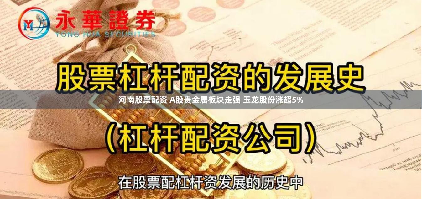 河南股票配资 A股贵金属板块走强 玉龙股份涨超5%