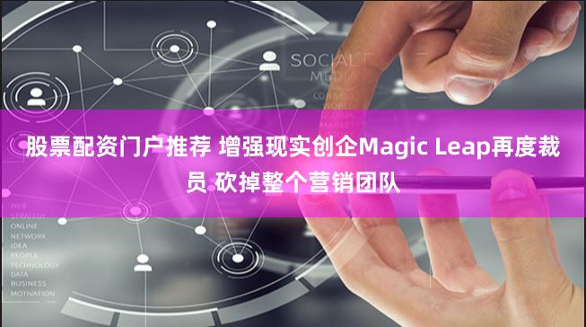 股票配资门户推荐 增强现实创企Magic Leap再度裁员 砍掉整个营销团队