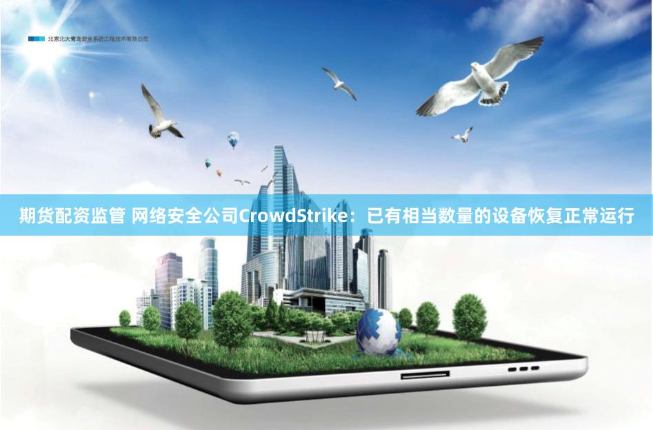 期货配资监管 网络安全公司CrowdStrike：已有相当数量的设备恢复正常运行