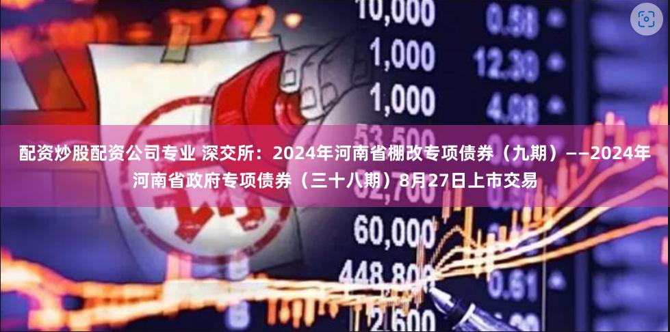 配资炒股配资公司专业 深交所：2024年河南省棚改专项债券（九期）——2024年河南省政府专项债券（三十八期）8月27日上市交易