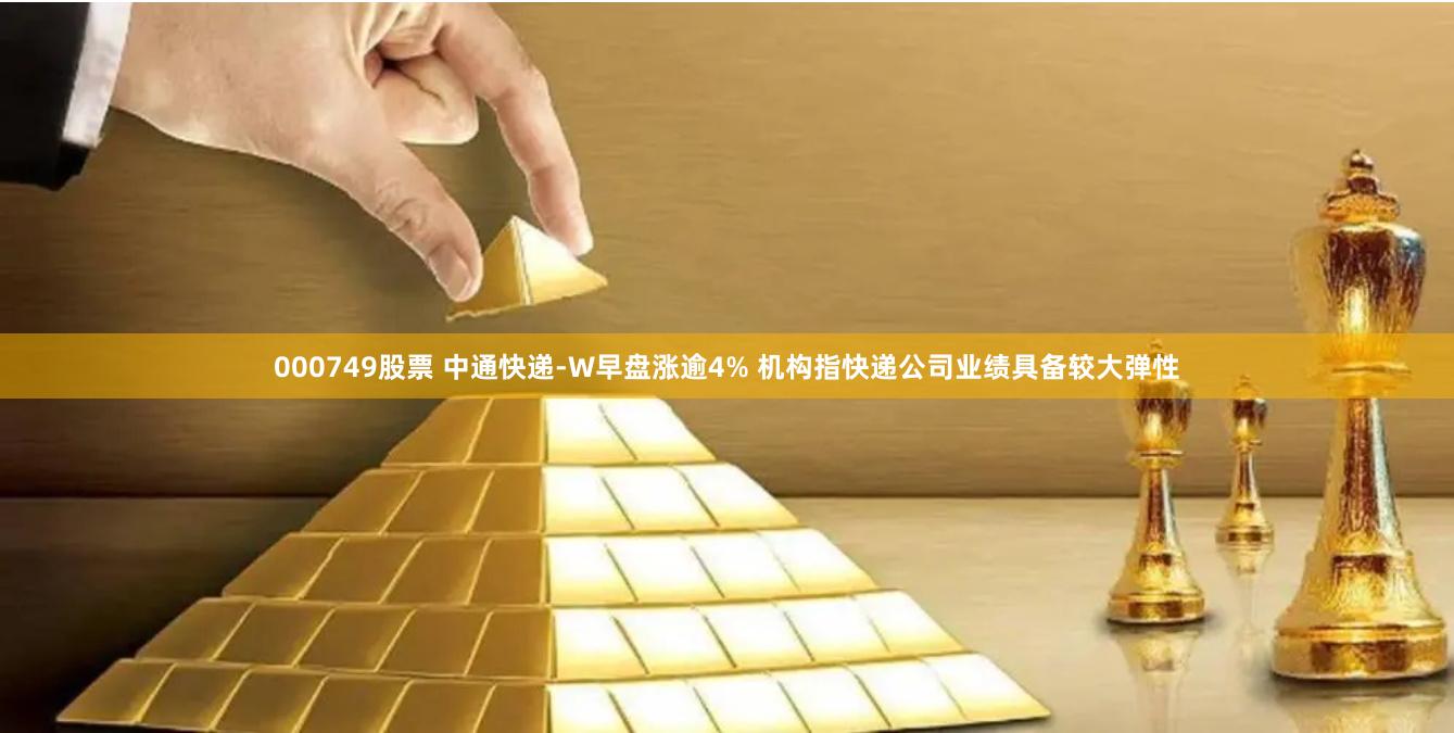 000749股票 中通快递-W早盘涨逾4% 机构指快递公司业绩具备较大弹性