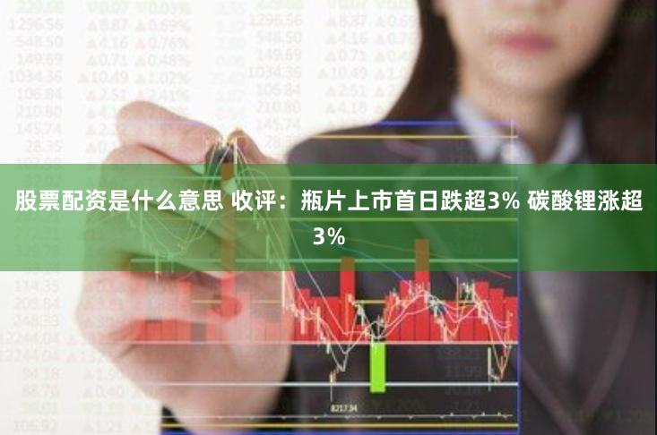 股票配资是什么意思 收评：瓶片上市首日跌超3% 碳酸锂涨超3%