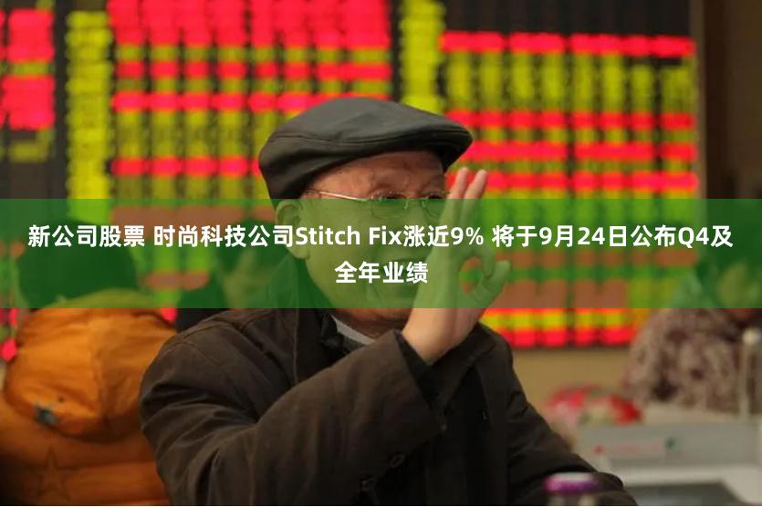 新公司股票 时尚科技公司Stitch Fix涨近9% 将于9月24日公布Q4及全年业绩