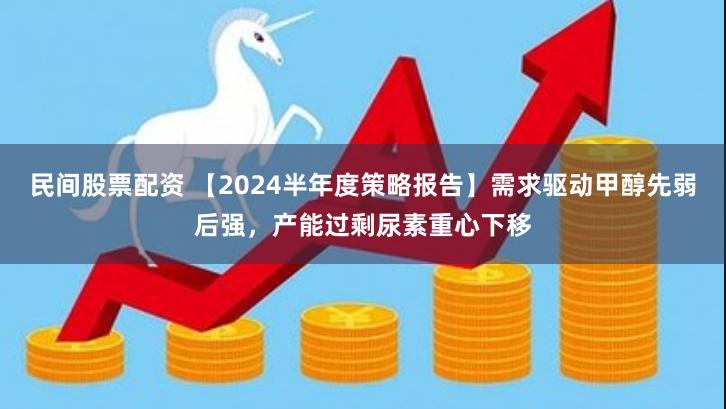 民间股票配资 【2024半年度策略报告】需求驱动甲醇先弱后强，产能过剩尿素重心下移