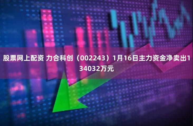 股票网上配资 力合科创（002243）1月16日主力资金净卖出134032万元