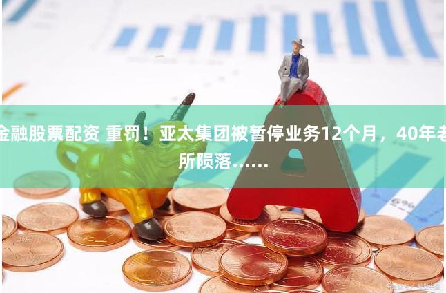 金融股票配资 重罚！亚太集团被暂停业务12个月，40年老所陨落......