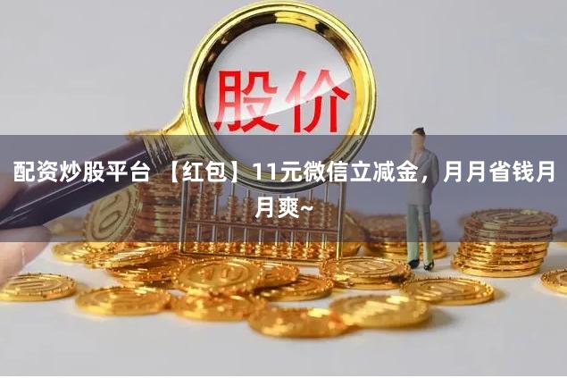 配资炒股平台 【红包】11元微信立减金，月月省钱月月爽~