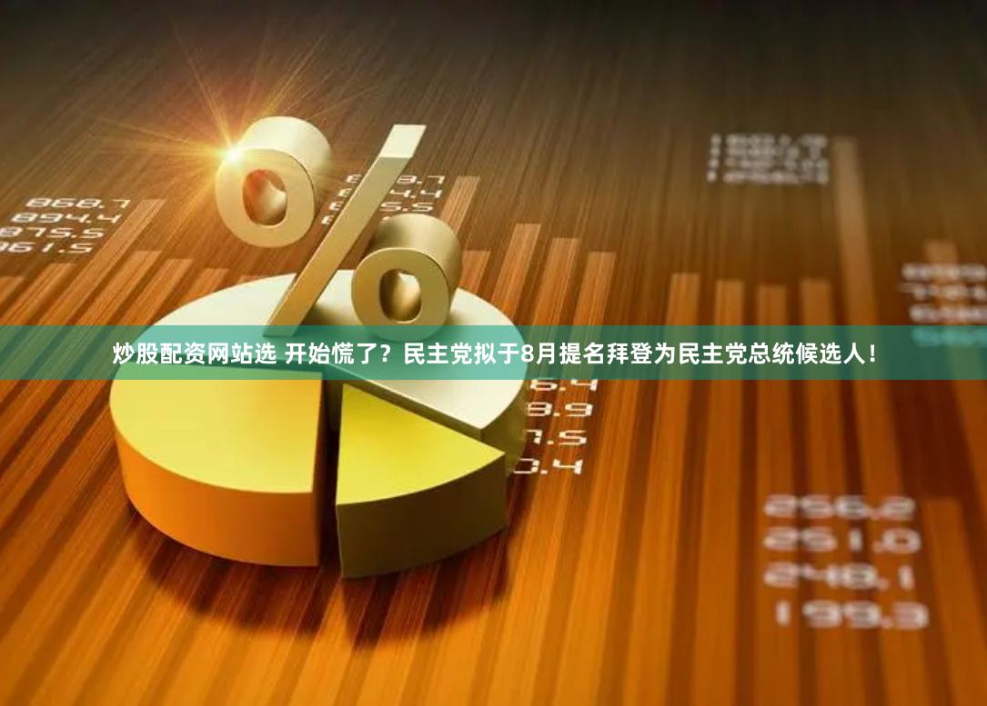 炒股配资网站选 开始慌了？民主党拟于8月提名拜登为民主党总统候选人！