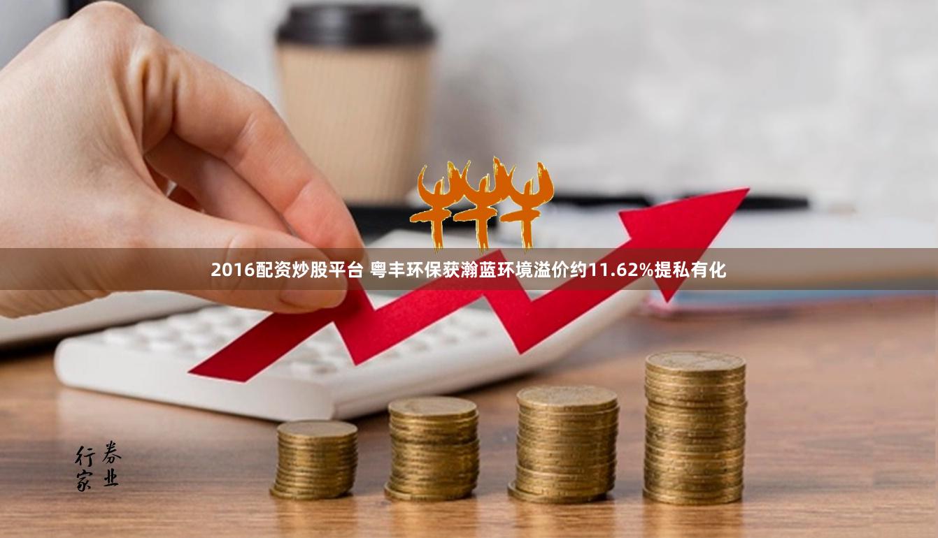 2016配资炒股平台 粤丰环保获瀚蓝环境溢价约11.62%提私有化