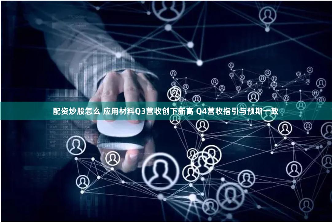 配资炒股怎么 应用材料Q3营收创下新高 Q4营收指引与预期一致