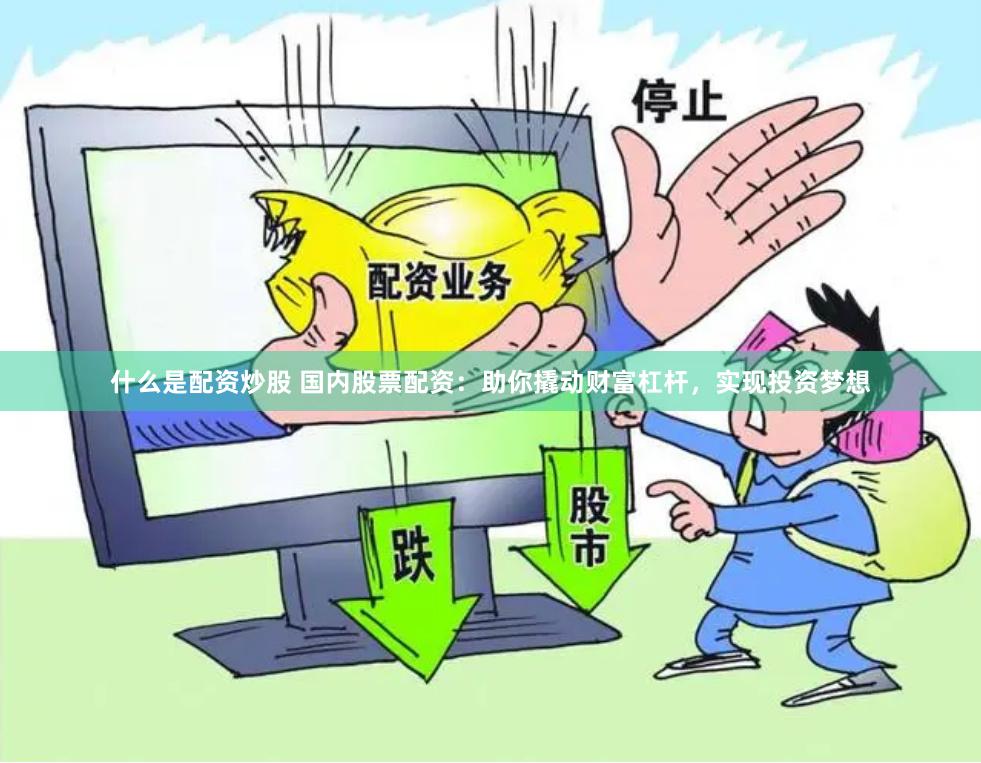 什么是配资炒股 国内股票配资：助你撬动财富杠杆，实现投资梦想