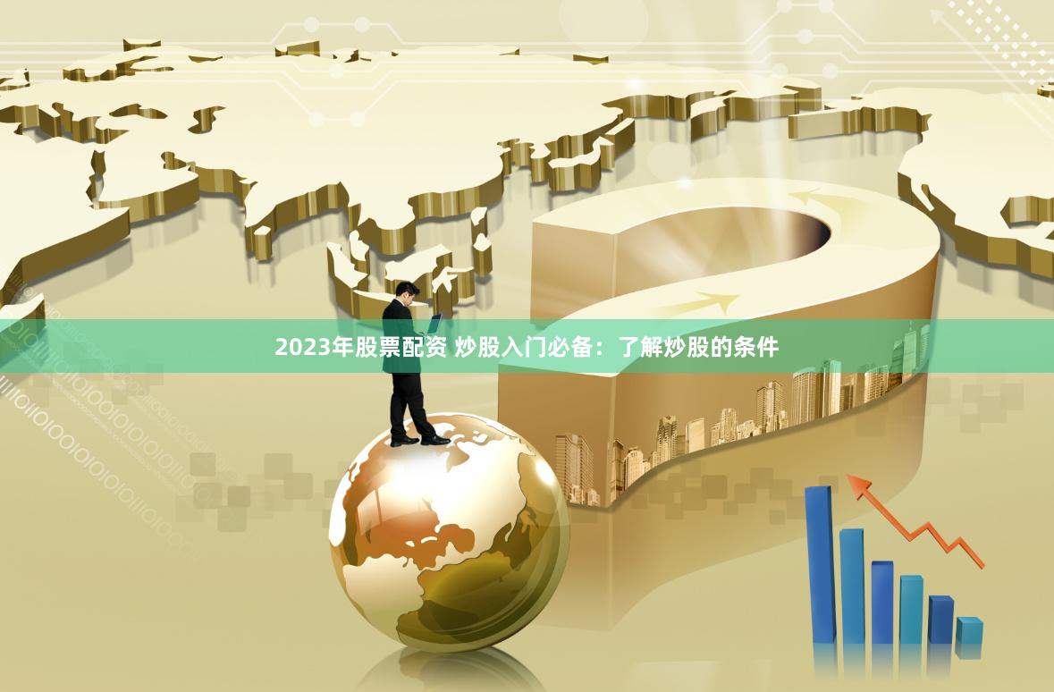 2023年股票配资 炒股入门必备：了解炒股的条件